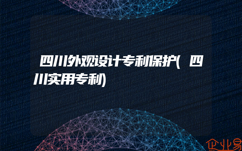 四川外观设计专利保护(四川实用专利)