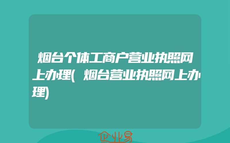 烟台个体工商户营业执照网上办理(烟台营业执照网上办理)