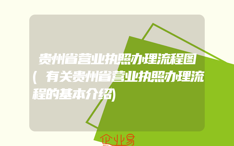 贵州省营业执照办理流程图(有关贵州省营业执照办理流程的基本介绍)