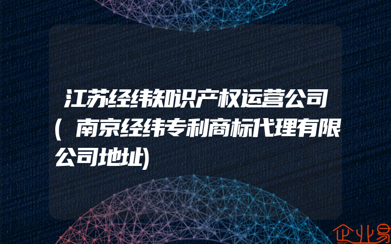 江苏经纬知识产权运营公司(南京经纬专利商标代理有限公司地址)