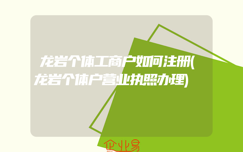 龙岩个体工商户如何注册(龙岩个体户营业执照办理)