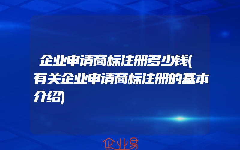 企业申请商标注册多少钱(有关企业申请商标注册的基本介绍)