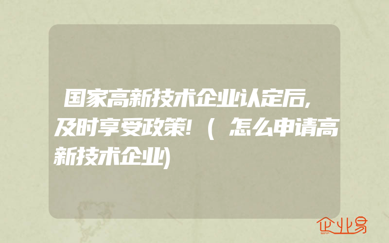 国家高新技术企业认定后,及时享受政策!(怎么申请高新技术企业)