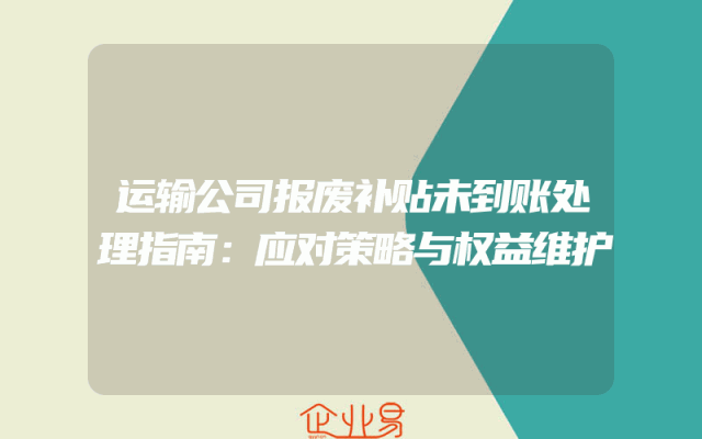 运输公司报废补贴未到账处理指南：应对策略与权益维护