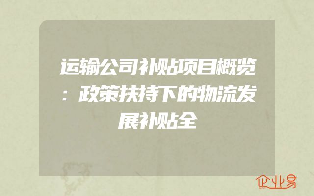 运输公司补贴项目概览：政策扶持下的物流发展补贴全