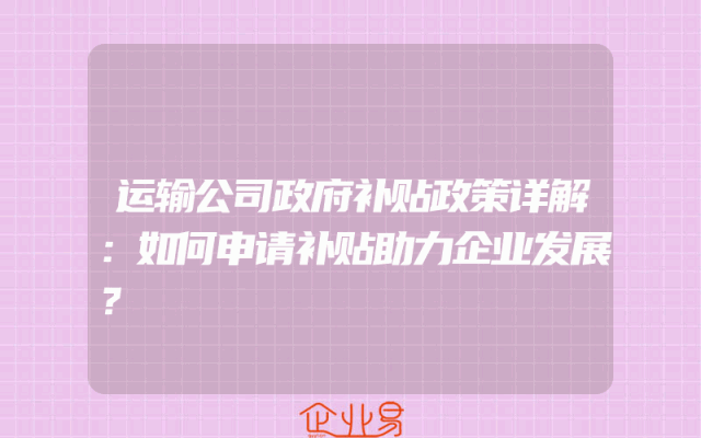 运输公司政府补贴政策详解：如何申请补贴助力企业发展？