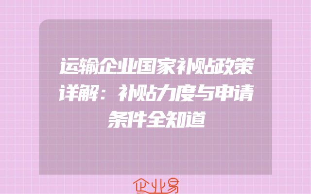 运输企业国家补贴政策详解：补贴力度与申请条件全知道