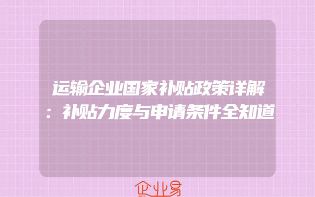 运输企业国家补贴政策详解：补贴力度与申请条件全知道