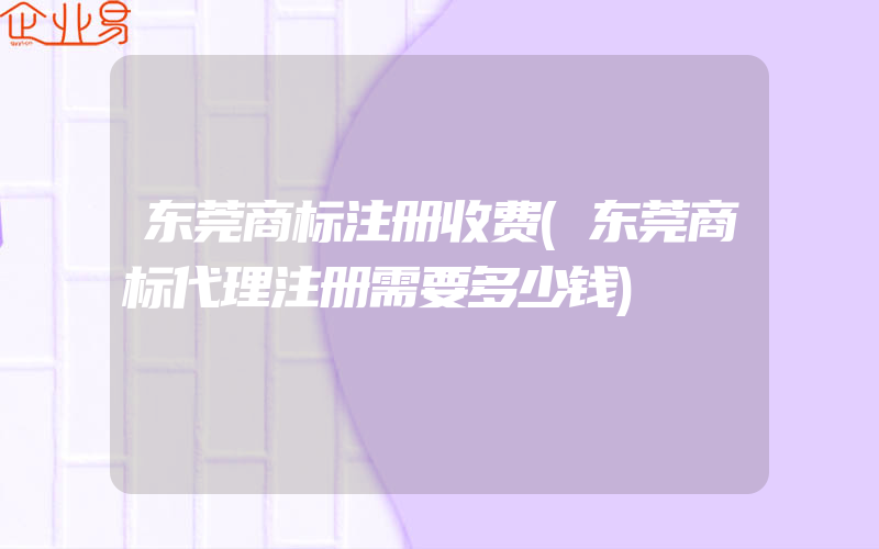 东莞商标注册收费(东莞商标代理注册需要多少钱)