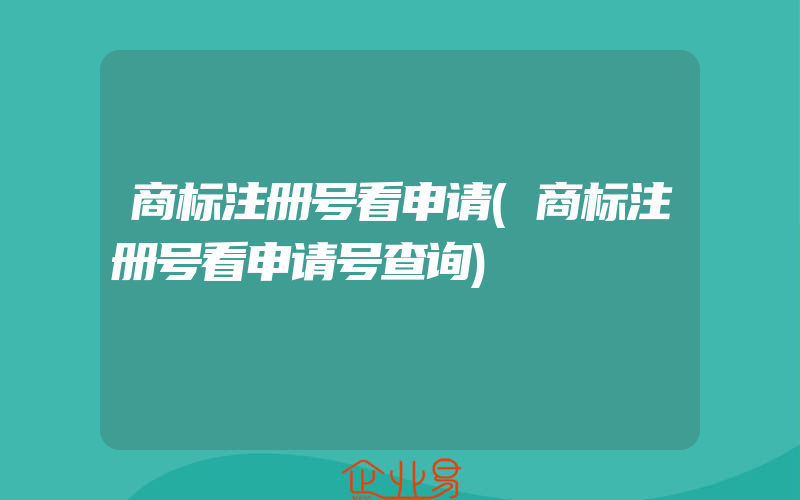 商标注册号看申请(商标注册号看申请号查询)