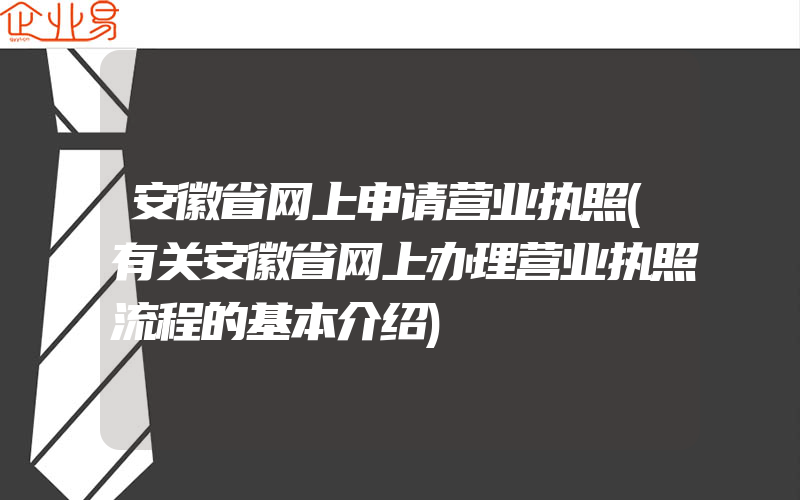 安徽省网上申请营业执照(有关安徽省网上办理营业执照流程的基本介绍)