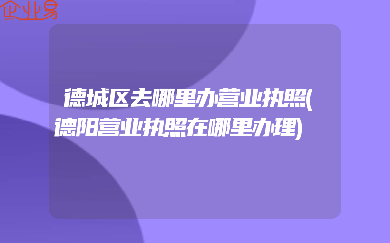 德城区去哪里办营业执照(德阳营业执照在哪里办理)