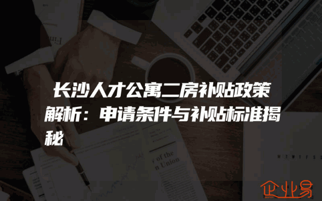长沙人才公寓二房补贴政策解析：申请条件与补贴标准揭秘