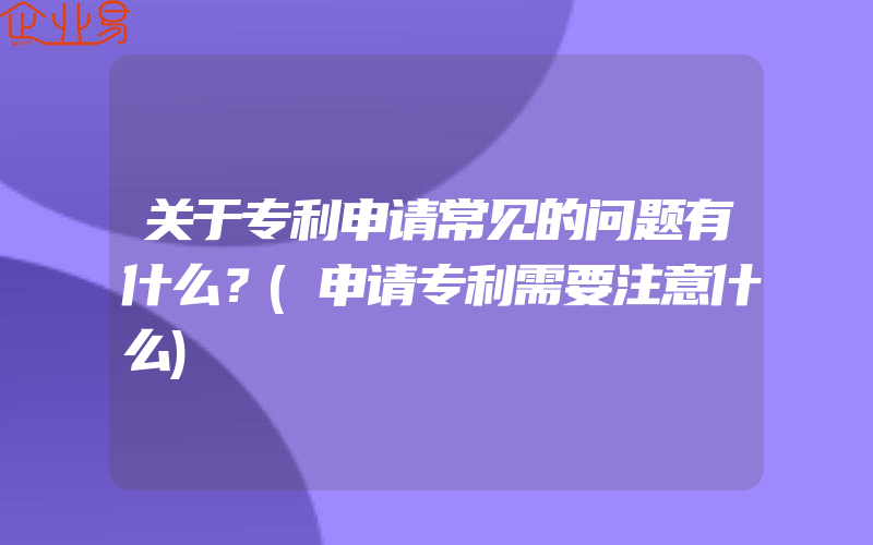 关于专利申请常见的问题有什么？(申请专利需要注意什么)