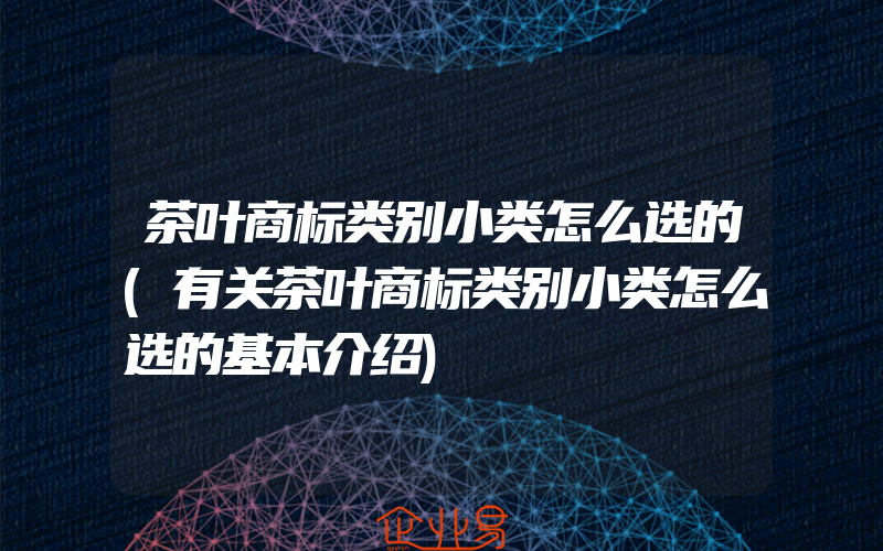 茶叶商标类别小类怎么选的(有关茶叶商标类别小类怎么选的基本介绍)