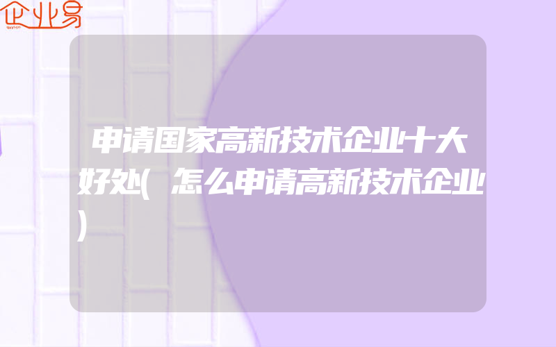 申请国家高新技术企业十大好处(怎么申请高新技术企业)