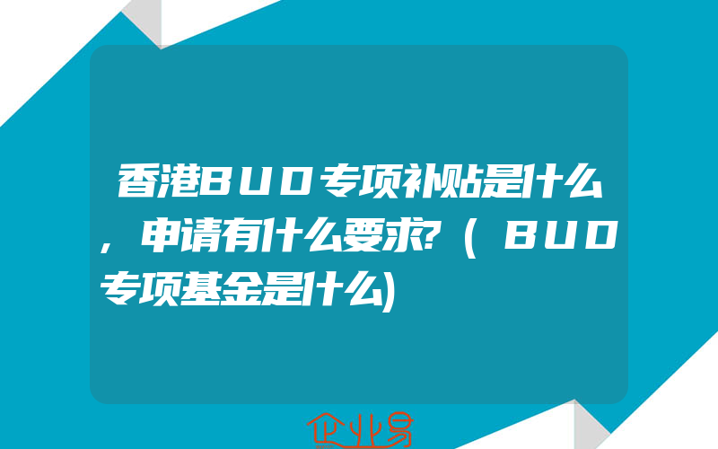 香港BUD专项补贴是什么,申请有什么要求?(BUD专项基金是什么)