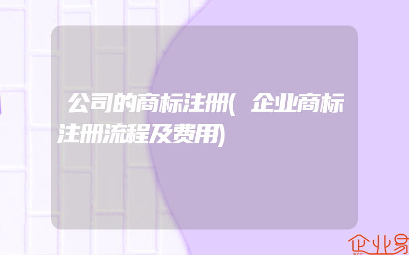 公司的商标注册(企业商标注册流程及费用)