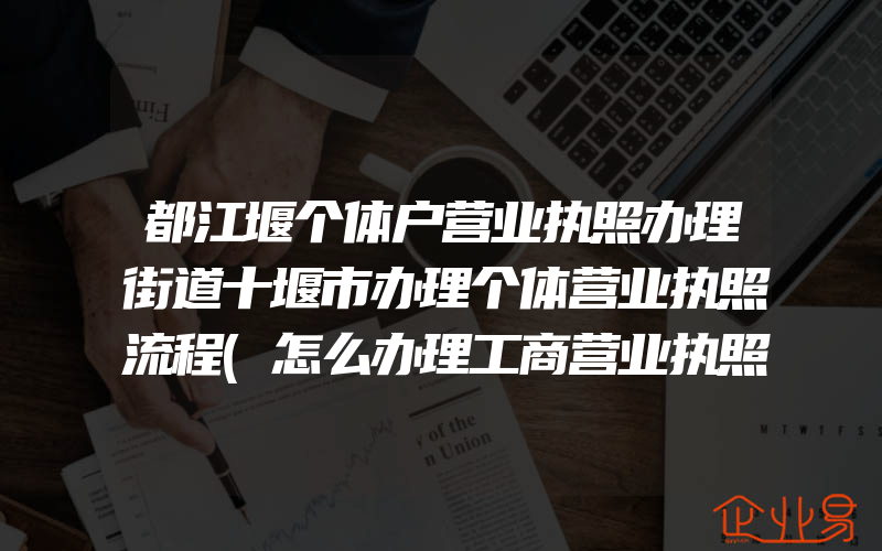 都江堰个体户营业执照办理街道十堰市办理个体营业执照流程(怎么办理工商营业执照)