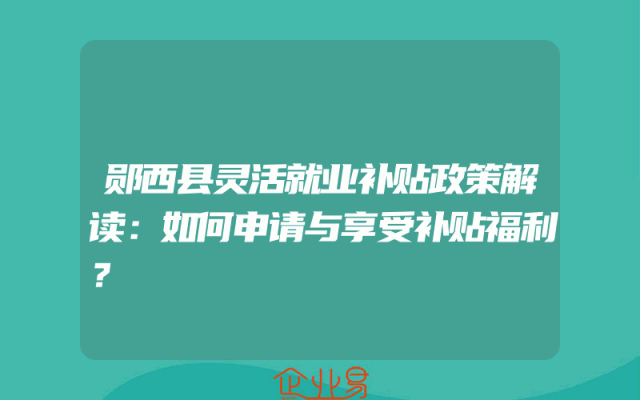 郧西县灵活就业补贴政策解读：如何申请与享受补贴福利？