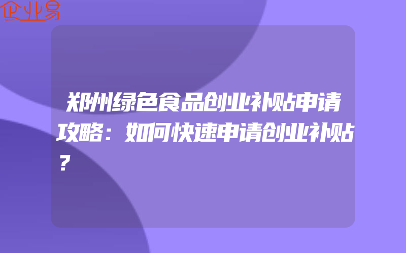 郑州绿色食品创业补贴申请攻略：如何快速申请创业补贴？