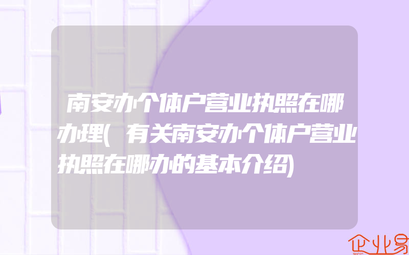 南安办个体户营业执照在哪办理(有关南安办个体户营业执照在哪办的基本介绍)