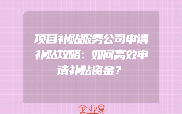 项目补贴服务公司申请补贴攻略：如何高效申请补贴资金？