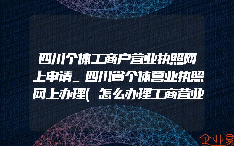 四川个体工商户营业执照网上申请_四川省个体营业执照网上办理(怎么办理工商营业执照)