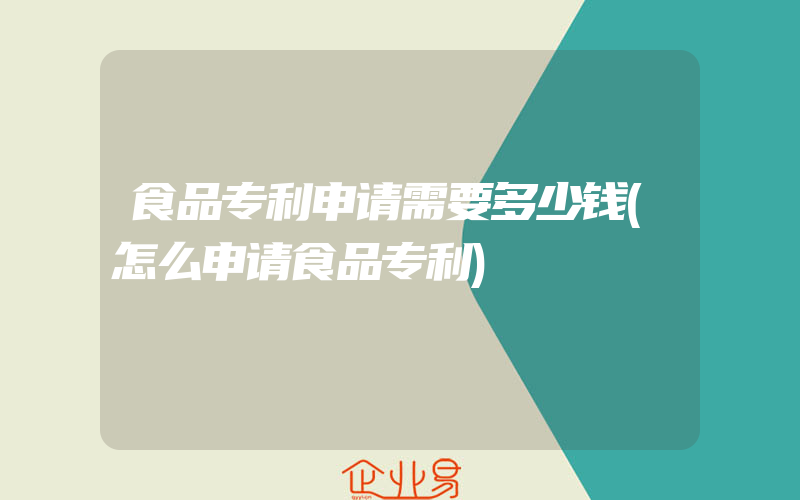 食品专利申请需要多少钱(怎么申请食品专利)