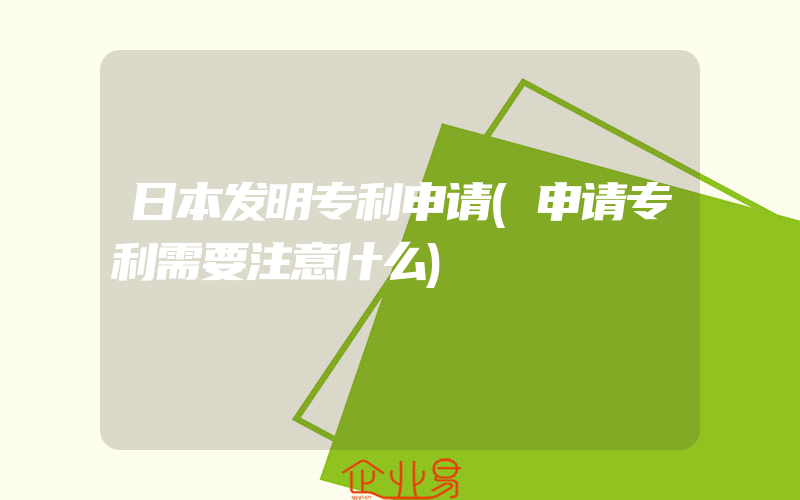 日本发明专利申请(申请专利需要注意什么)