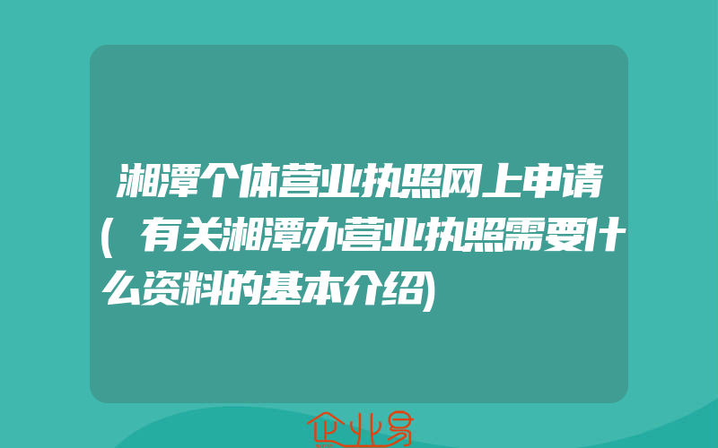 湘潭个体营业执照网上申请(有关湘潭办营业执照需要什么资料的基本介绍)