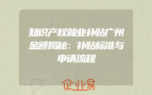 知识产权就业补贴广州金额揭秘：补贴标准与申请流程