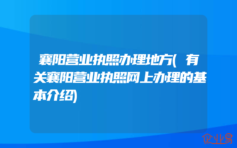 襄阳营业执照办理地方(有关襄阳营业执照网上办理的基本介绍)