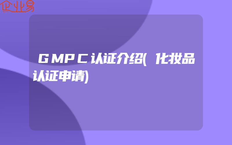 GMPC认证介绍(化妆品认证申请)