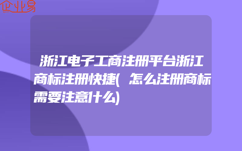 浙江电子工商注册平台浙江商标注册快捷(怎么注册商标需要注意什么)