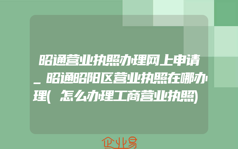 昭通营业执照办理网上申请_昭通昭阳区营业执照在哪办理(怎么办理工商营业执照)