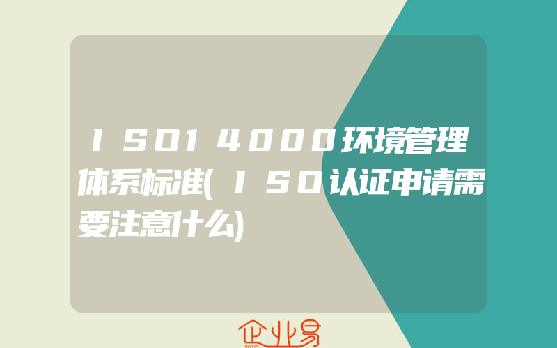 ISO14000环境管理体系标准(ISO认证申请需要注意什么)