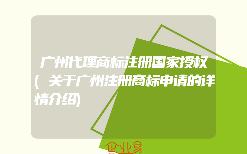 广州代理商标注册国家授权(关于广州注册商标申请的详情介绍)