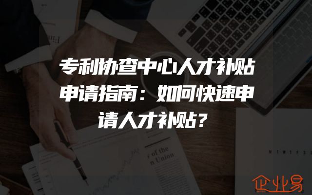 专利协查中心人才补贴申请指南：如何快速申请人才补贴？