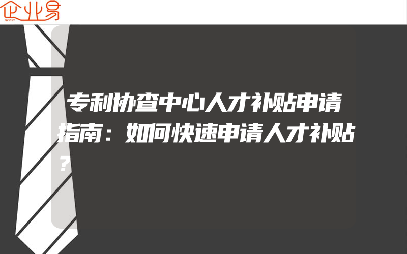 专利协查中心人才补贴申请指南：如何快速申请人才补贴？