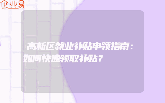 高新区就业补贴申领指南：如何快速领取补贴？