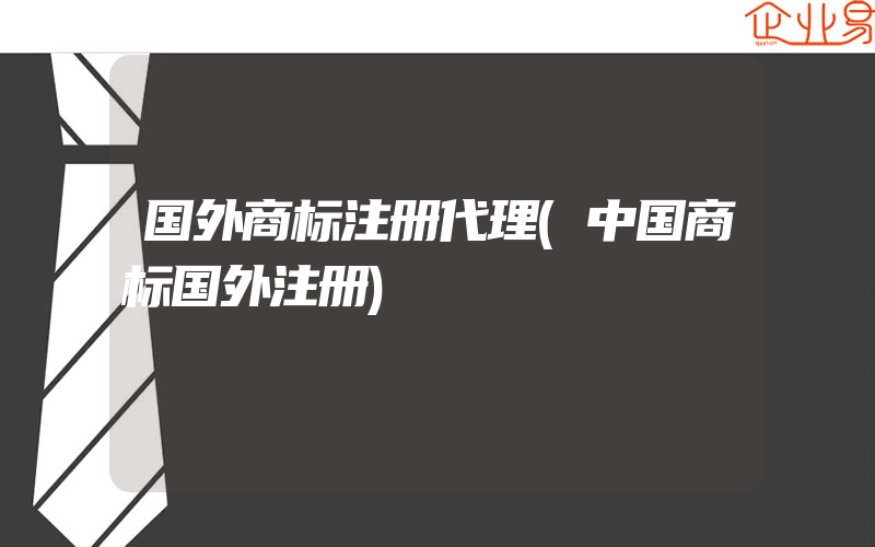 国外商标注册代理(中国商标国外注册)