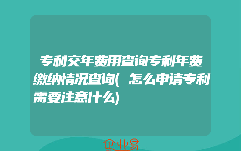 专利交年费用查询专利年费缴纳情况查询(怎么申请专利需要注意什么)