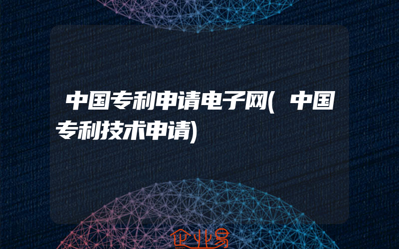 中国专利申请电子网(中国专利技术申请)