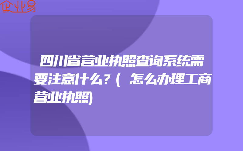 四川省营业执照查询系统需要注意什么？(怎么办理工商营业执照)