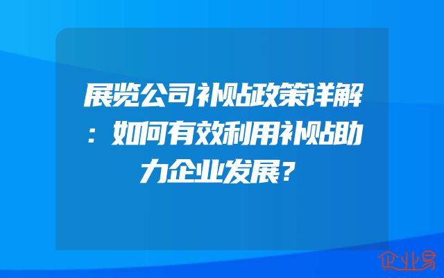 展览公司补贴政策详解：如何有效利用补贴助力企业发展？