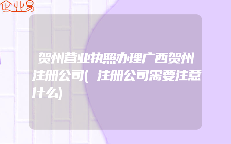 贺州营业执照办理广西贺州注册公司(注册公司需要注意什么)