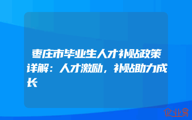 枣庄市毕业生人才补贴政策详解：人才激励，补贴助力成长