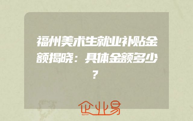 福州美术生就业补贴金额揭晓：具体金额多少？