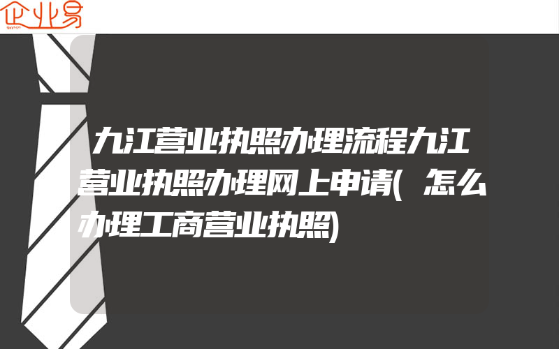 九江营业执照办理流程九江营业执照办理网上申请(怎么办理工商营业执照)